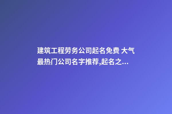 建筑工程劳务公司起名免费 大气最热门公司名字推荐,起名之家-第1张-公司起名-玄机派